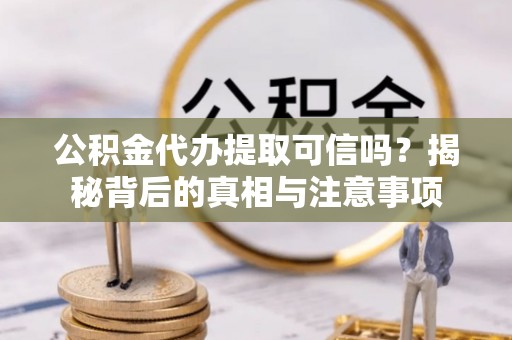 昭阳公积金代办提取可信吗？揭秘背后的真相与注意事项