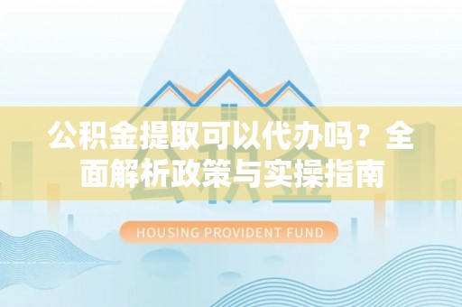 昭阳公积金提取可以代办吗？全面解析政策与实操指南