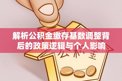 昭阳解析公积金缴存基数调整背后的政策逻辑与个人影响