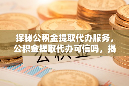 昭阳探秘公积金提取代办服务，公积金提取代办可信吗，揭秘真相与选择指南