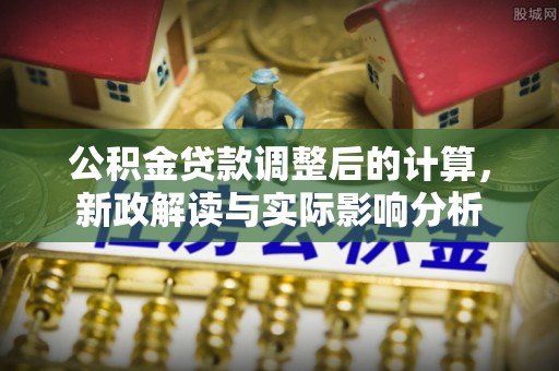 昭阳公积金贷款调整后的计算，新政解读与实际影响分析