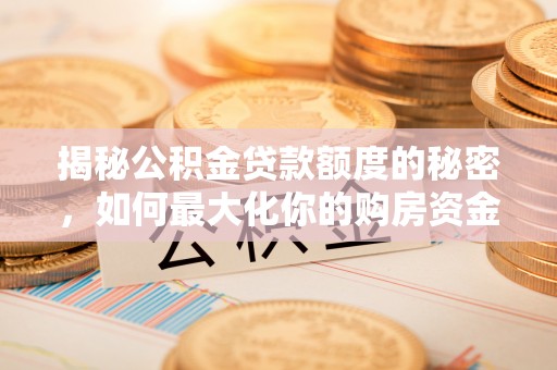 昭阳揭秘公积金贷款额度的秘密，如何最大化你的购房资金