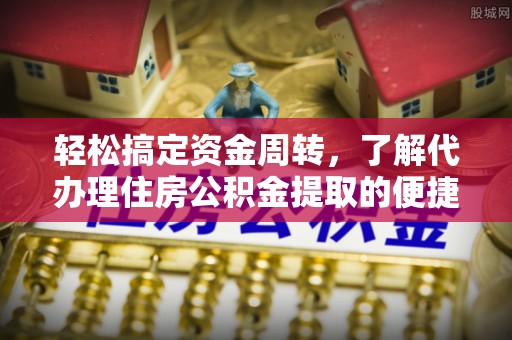 昭阳轻松搞定资金周转，了解代办理住房公积金提取的便捷之道