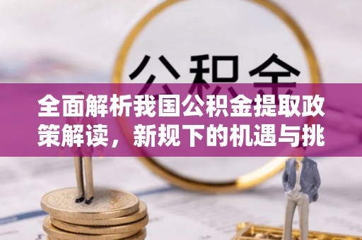 昭阳全面解析我国公积金提取政策解读，新规下的机遇与挑战