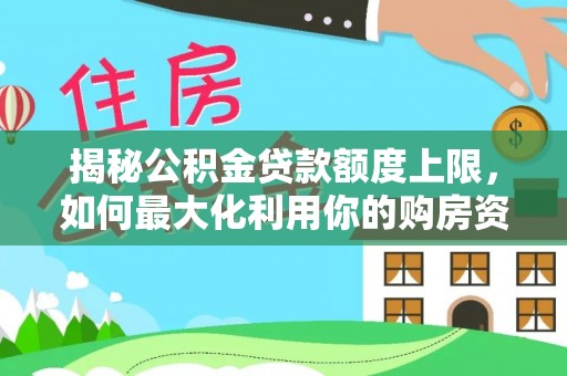 昭阳揭秘公积金贷款额度上限，如何最大化利用你的购房资金？