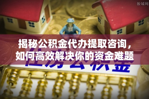 昭阳揭秘公积金代办提取咨询，如何高效解决你的资金难题