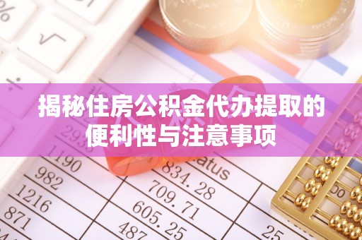 昭阳揭秘住房公积金代办提取的便利性与注意事项
