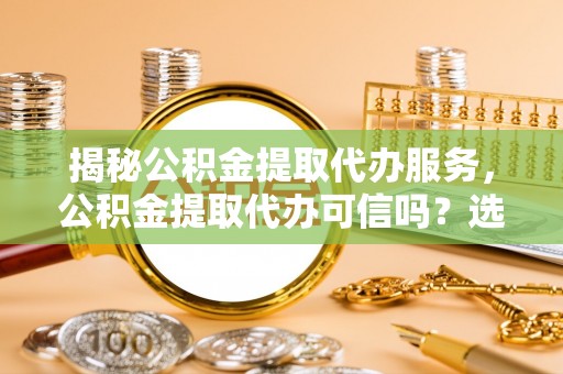 昭阳揭秘公积金提取代办服务，公积金提取代办可信吗？选择前你需要知道的真相