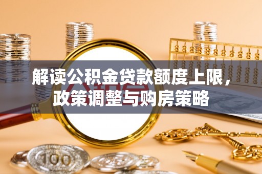 昭阳解读公积金贷款额度上限，政策调整与购房策略