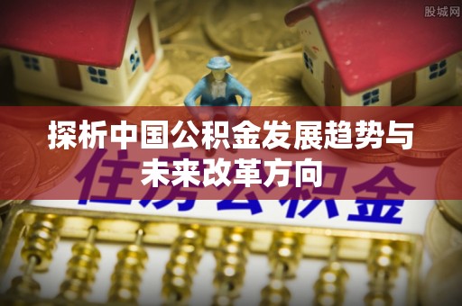 昭阳探析中国公积金发展趋势与未来改革方向