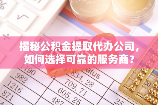 昭阳揭秘公积金提取代办公司，如何选择可靠的服务商？