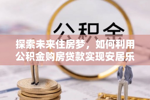昭阳探索未来住房梦，如何利用公积金购房贷款实现安居乐业