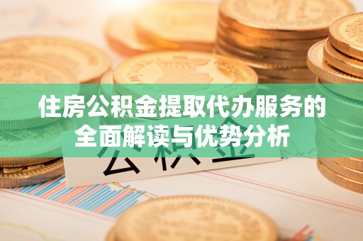昭阳住房公积金提取代办服务的全面解读与优势分析