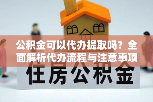昭阳公积金可以代办提取吗？全面解析代办流程与注意事项