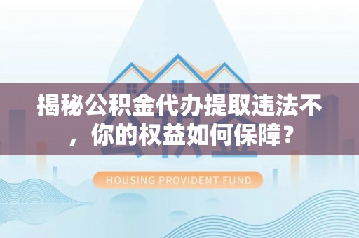 昭阳揭秘公积金代办提取违法不，你的权益如何保障？