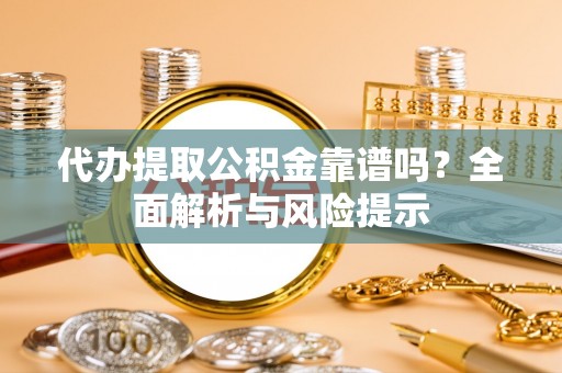 昭阳代办提取公积金靠谱吗？全面解析与风险提示